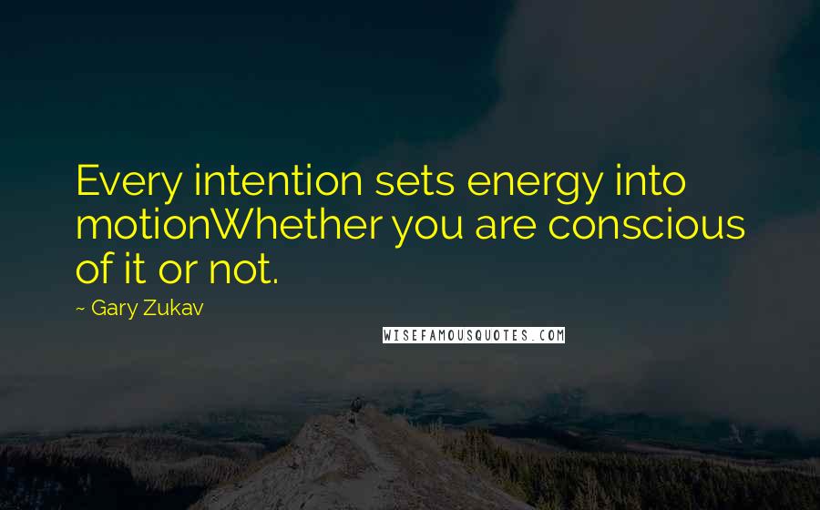 Gary Zukav quotes: Every intention sets energy into motionWhether you are conscious of it or not.