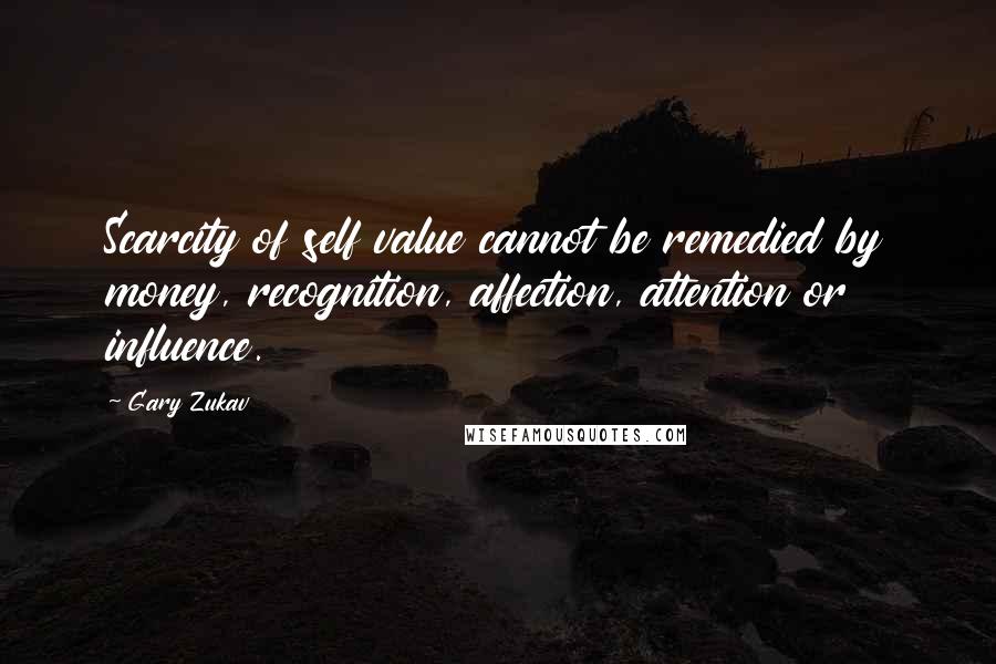 Gary Zukav quotes: Scarcity of self value cannot be remedied by money, recognition, affection, attention or influence.