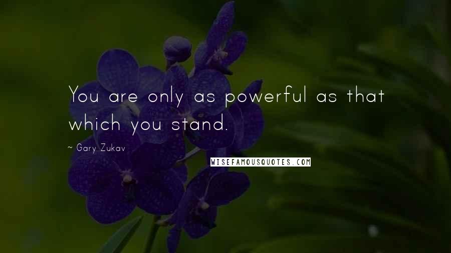 Gary Zukav quotes: You are only as powerful as that which you stand.