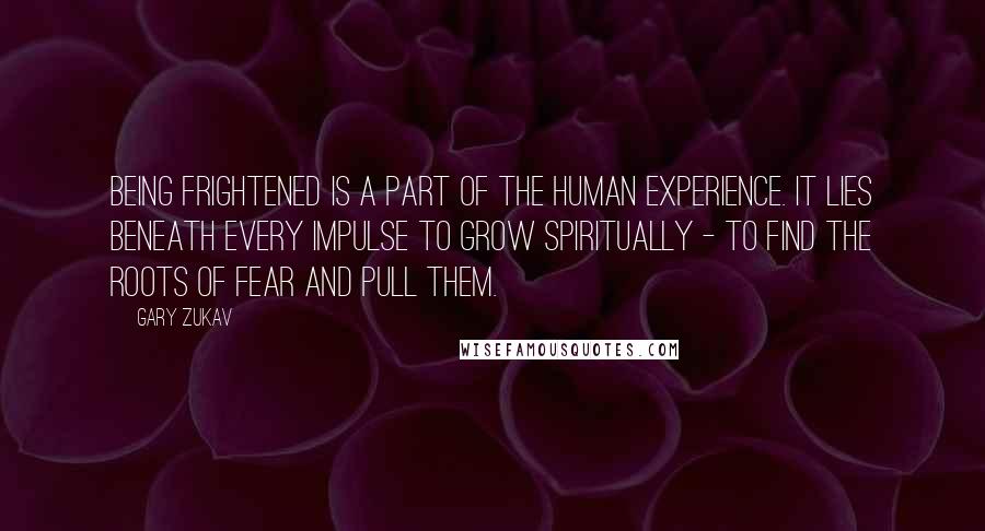 Gary Zukav quotes: Being frightened is a part of the human experience. It lies beneath every impulse to grow spiritually - to find the roots of fear and pull them.