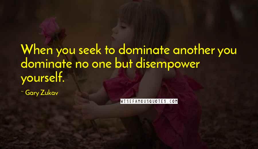 Gary Zukav quotes: When you seek to dominate another you dominate no one but disempower yourself.