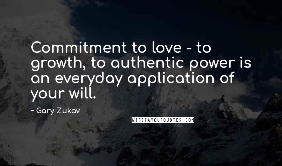 Gary Zukav quotes: Commitment to love - to growth, to authentic power is an everyday application of your will.