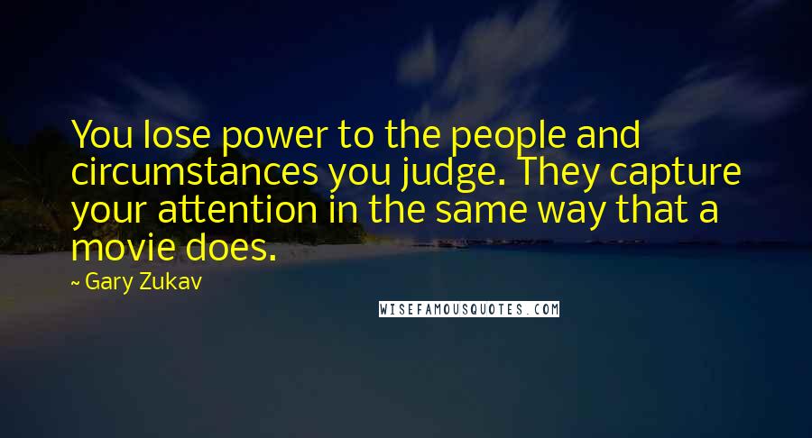 Gary Zukav quotes: You lose power to the people and circumstances you judge. They capture your attention in the same way that a movie does. Gary Zukav quotes: You lose power to the people and circumstances you judge. They capture your attention in the same way that a movie does.
