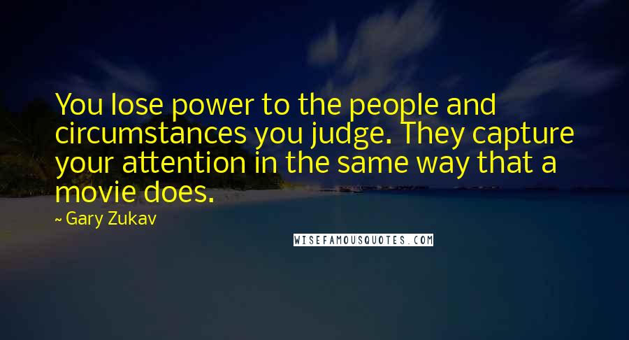 Gary Zukav quotes: You lose power to the people and circumstances you judge. They capture your attention in the same way that a movie does.