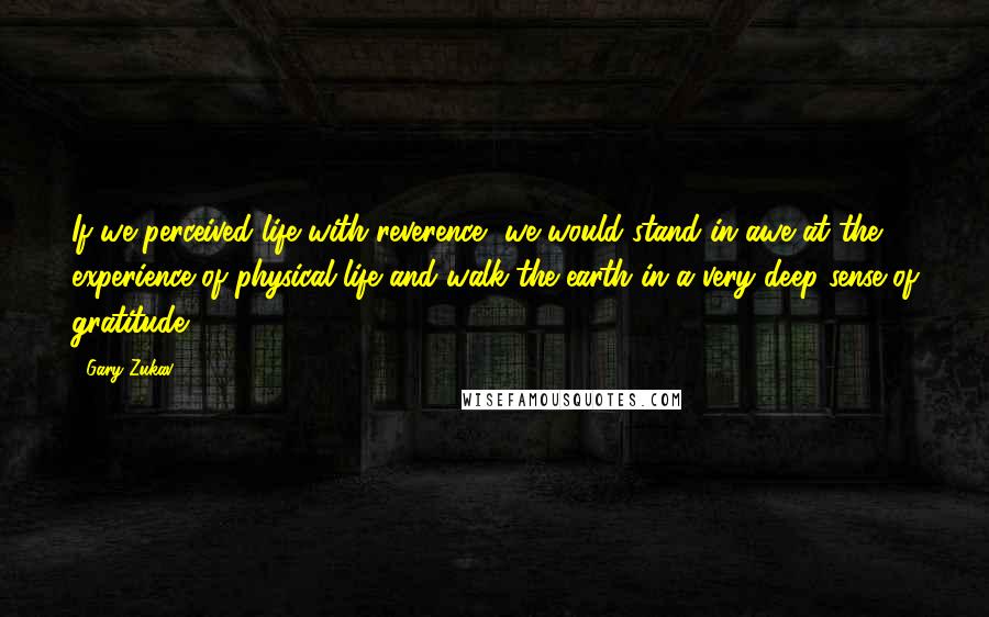Gary Zukav quotes: If we perceived life with reverence, we would stand in awe at the experience of physical life and walk the earth in a very deep sense of gratitude. Gary Zukav quotes: If we perceived life with reverence, we would stand in awe at the experience of physical life and walk the earth in a very deep sense of gratitude.