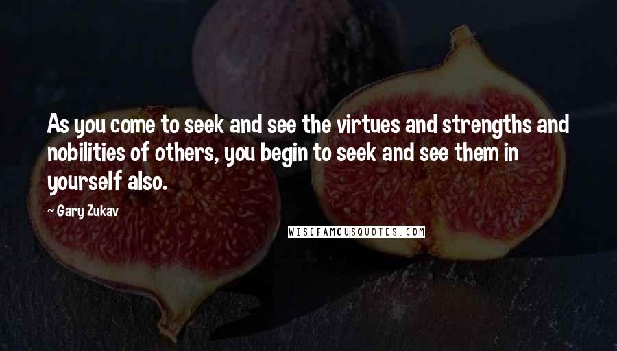 Gary Zukav quotes: As you come to seek and see the virtues and strengths and nobilities of others, you begin to seek and see them in yourself also. Gary Zukav quotes: As you come to seek and see the virtues and strengths and nobilities of others, you begin to seek and see them in yourself also.
