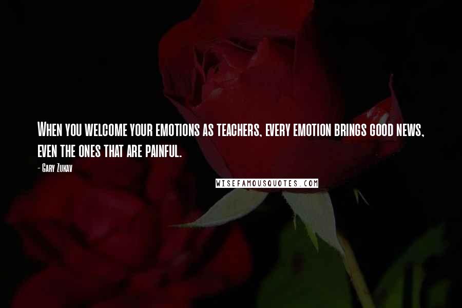 Gary Zukav quotes: When you welcome your emotions as teachers, every emotion brings good news, even the ones that are painful. Gary Zukav quotes: When you welcome your emotions as teachers, every emotion brings good news, even the ones that are painful.