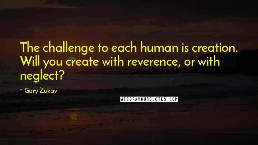 Gary Zukav quotes: The challenge to each human is creation. Will you create with reverence, or with neglect?