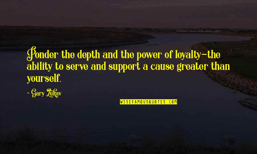 Gary Zukav Quotes By Gary Zukav: Ponder the depth and the power of loyalty-the