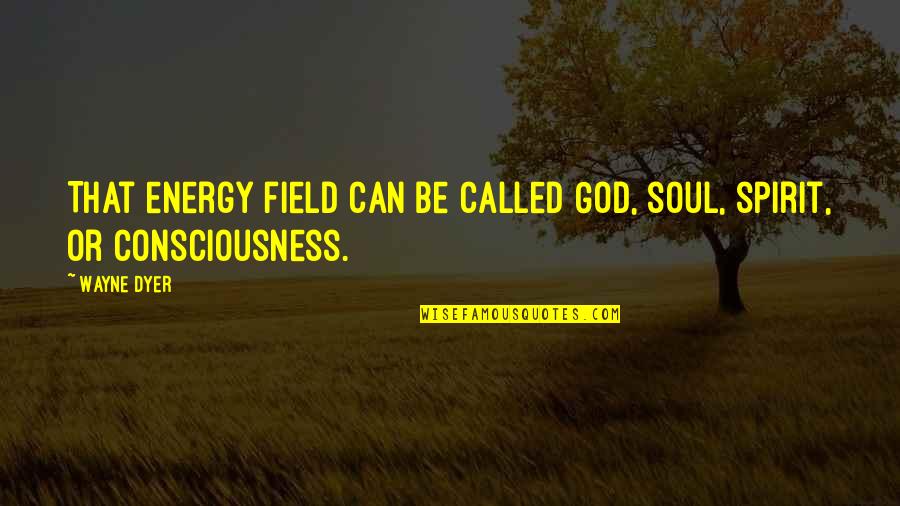 Garyn Quotes By Wayne Dyer: That energy field can be called God, soul,