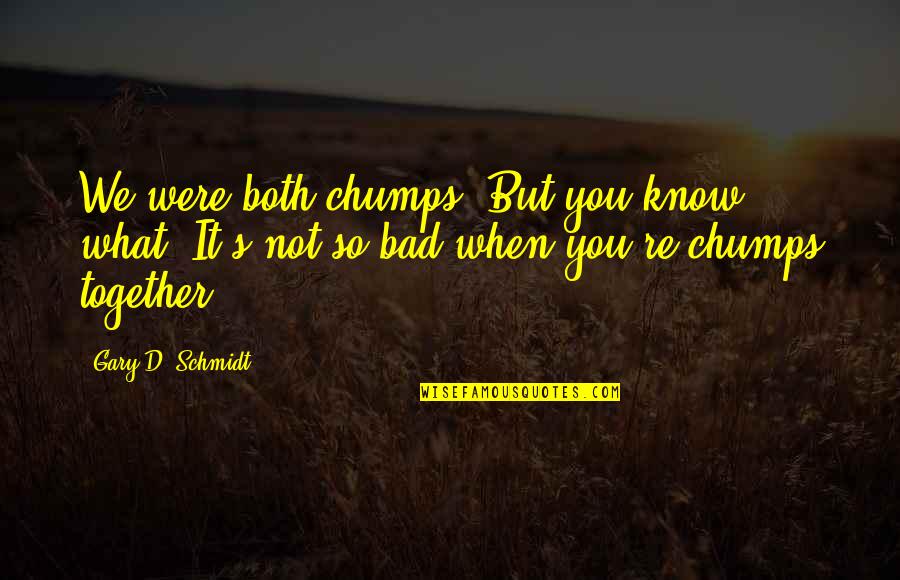 Gary's Quotes By Gary D. Schmidt: We were both chumps. But you know what? Gary's Quotes By Gary D. Schmidt: We were both chumps. But you know what?