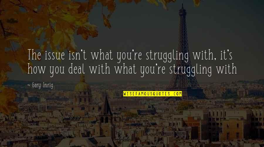 Gary's Quotes By Gary Inrig: The issue isn't what you're struggling with, it's Gary's Quotes By Gary Inrig: The issue isn't what you're struggling with, it's