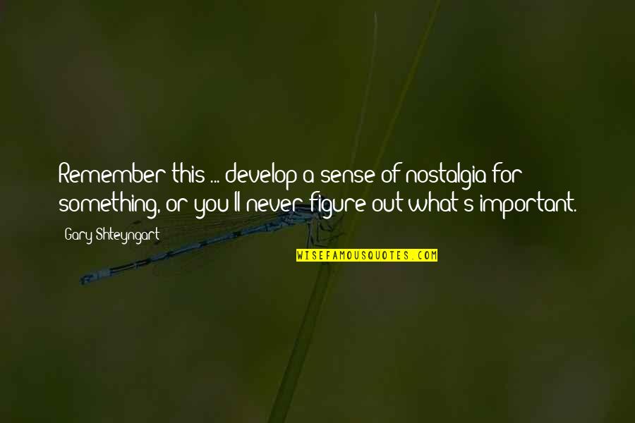 Gary's Quotes By Gary Shteyngart: Remember this ... develop a sense of nostalgia Gary's Quotes By Gary Shteyngart: Remember this ... develop a sense of nostalgia