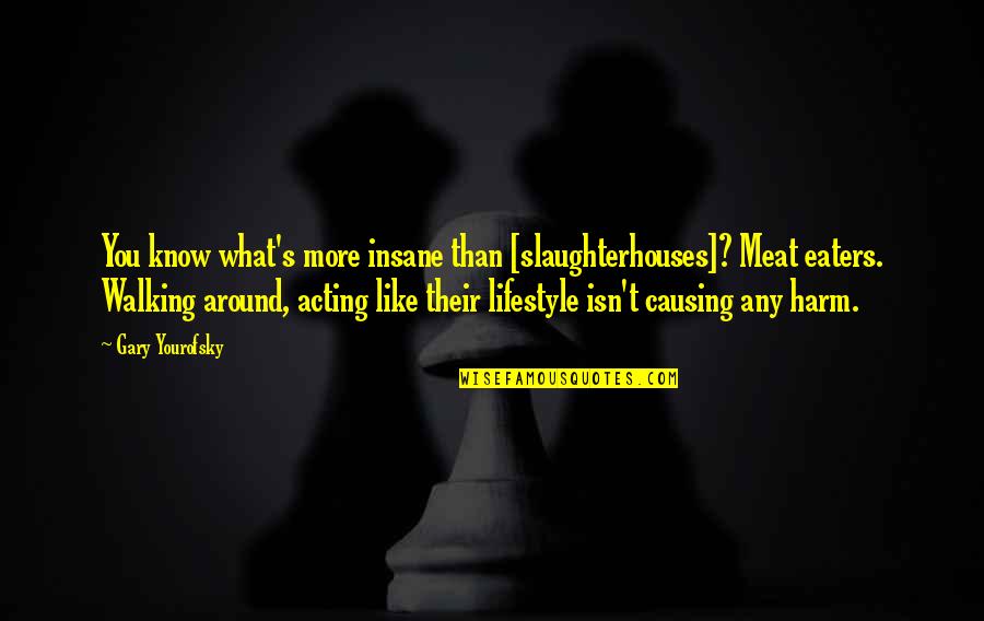 Gary's Quotes By Gary Yourofsky: You know what's more insane than [slaughterhouses]? Meat