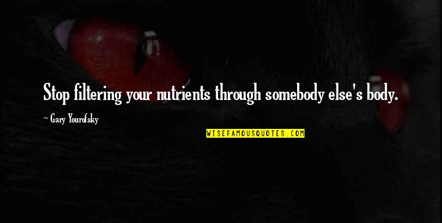 Gary's Quotes By Gary Yourofsky: Stop filtering your nutrients through somebody else's body. Gary's Quotes By Gary Yourofsky: Stop filtering your nutrients through somebody else's body.
