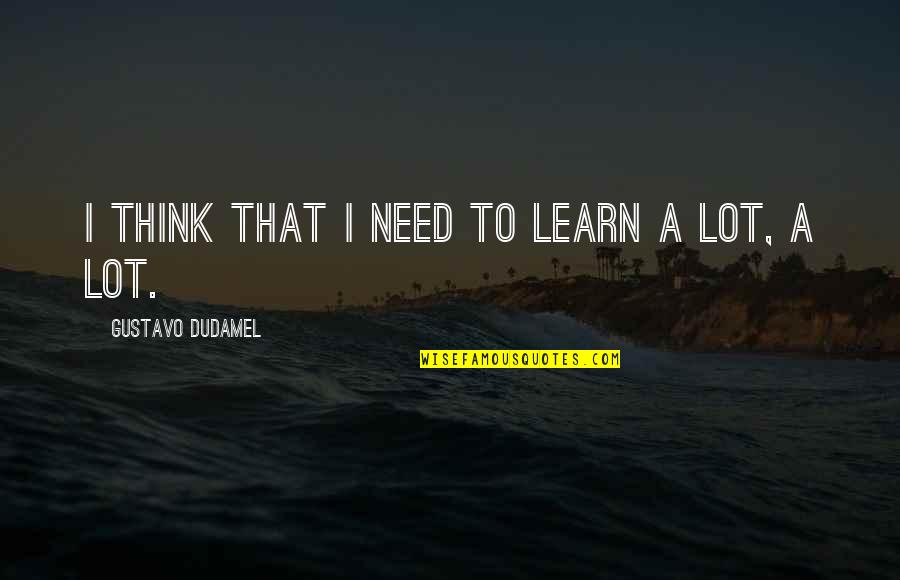 Garzellis Quotes By Gustavo Dudamel: I think that I need to learn a Garzellis Quotes By Gustavo Dudamel: I think that I need to learn a