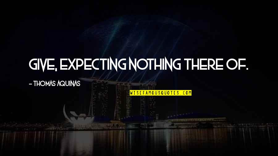 Gasbagging Quotes By Thomas Aquinas: Give, expecting nothing there of. Gasbagging Quotes By Thomas Aquinas: Give, expecting nothing there of.