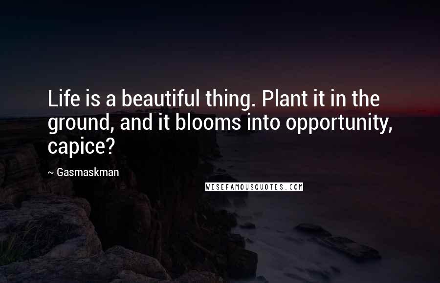 Gasmaskman quotes: Life is a beautiful thing. Plant it in the ground, and it blooms into opportunity, capice?
