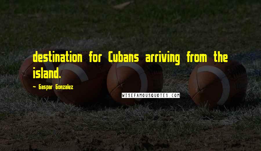 Gaspar Gonzalez quotes: destination for Cubans arriving from the island.