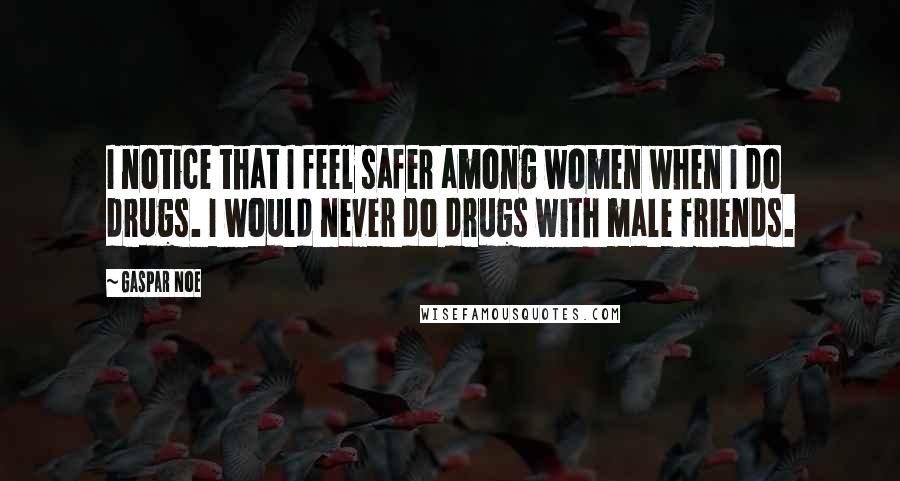 Gaspar Noe quotes: I notice that I feel safer among women when I do drugs. I would never do drugs with male friends.