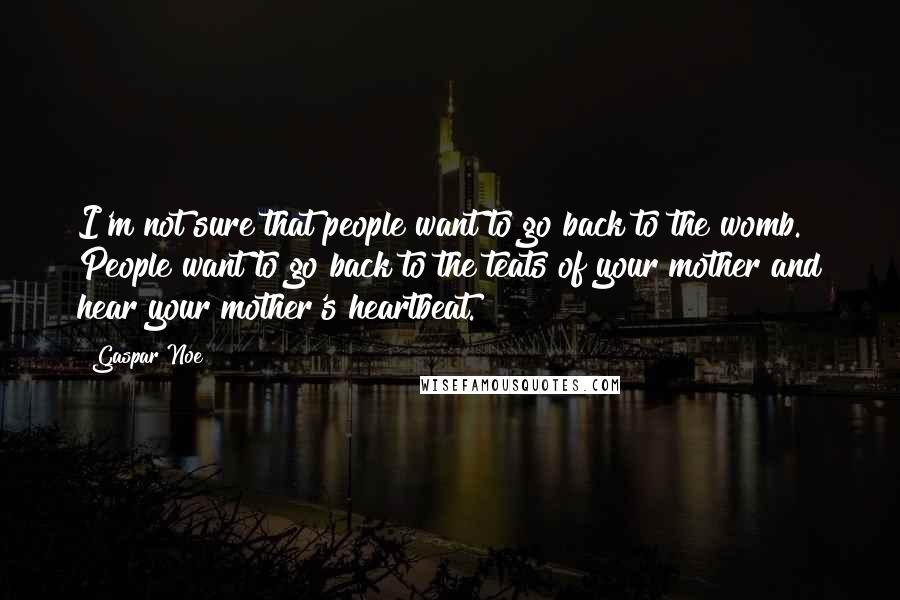 Gaspar Noe quotes: I'm not sure that people want to go back to the womb. People want to go back to the teats of your mother and hear your mother's heartbeat.