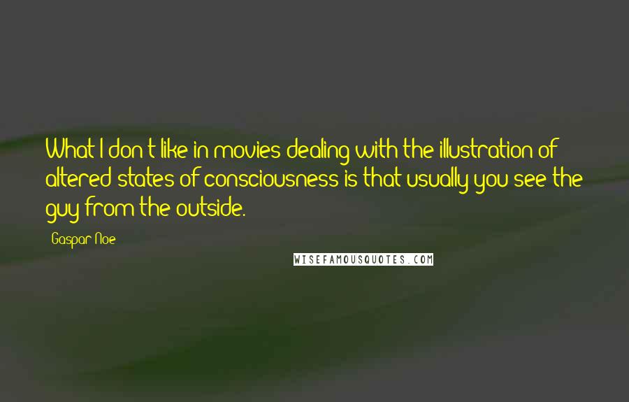 Gaspar Noe quotes: What I don't like in movies dealing with the illustration of altered states of consciousness is that usually you see the guy from the outside.