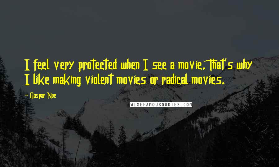 Gaspar Noe quotes: I feel very protected when I see a movie. That's why I like making violent movies or radical movies.