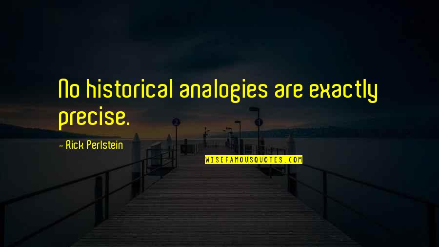 Gasparee Quotes By Rick Perlstein: No historical analogies are exactly precise. Gasparee Quotes By Rick Perlstein: No historical analogies are exactly precise.