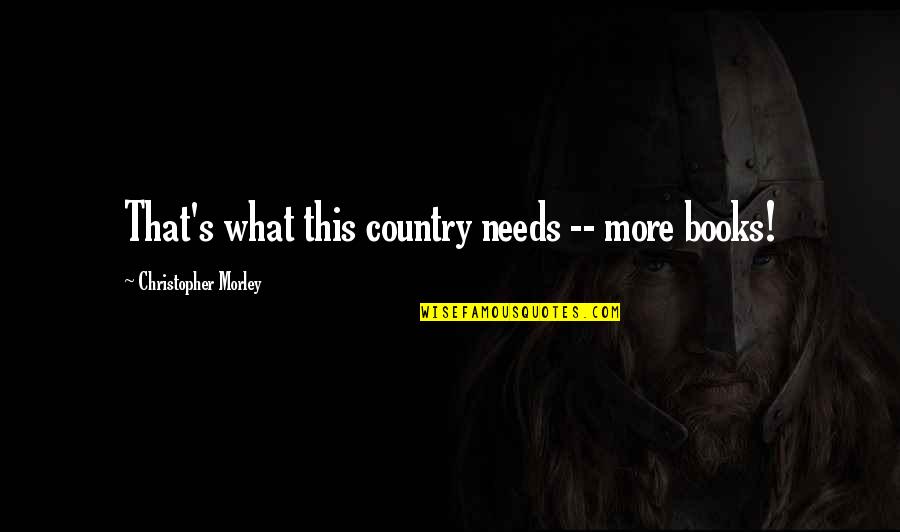 Gassaway Quotes By Christopher Morley: That's what this country needs -- more books! Gassaway Quotes By Christopher Morley: That's what this country needs -- more books!