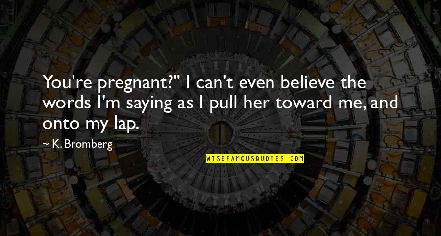 Gassen Management Quotes By K. Bromberg: You're pregnant?" I can't even believe the words Gassen Management Quotes By K. Bromberg: You're pregnant?" I can't even believe the words