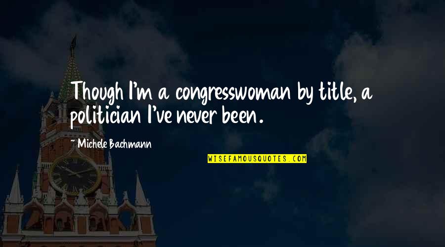 Gastaldello Sistemi Quotes By Michele Bachmann: Though I'm a congresswoman by title, a politician Gastaldello Sistemi Quotes By Michele Bachmann: Though I'm a congresswoman by title, a politician