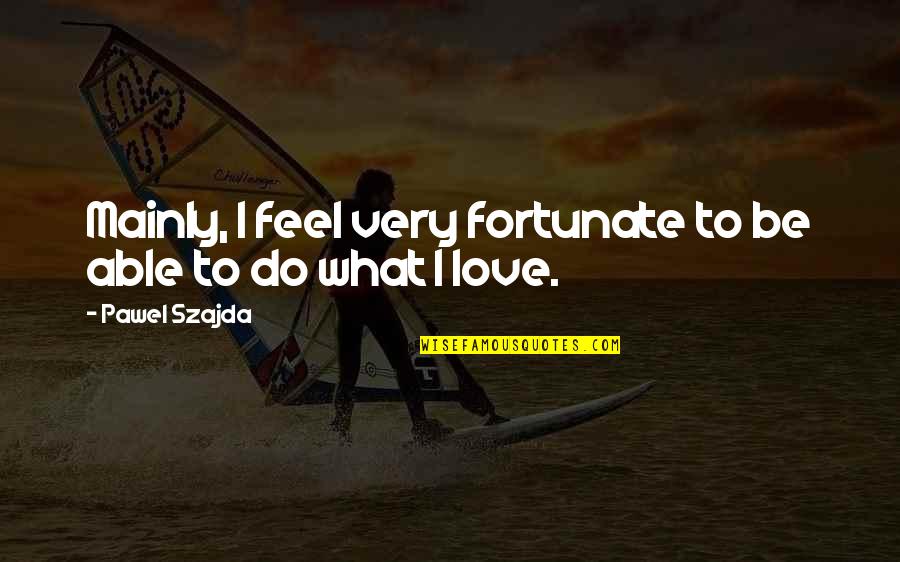 Gastame Quotes By Pawel Szajda: Mainly, I feel very fortunate to be able Gastame Quotes By Pawel Szajda: Mainly, I feel very fortunate to be able