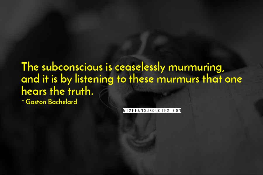 Gaston Bachelard quotes: The subconscious is ceaselessly murmuring, and it is by listening to these murmurs that one hears the truth. Gaston Bachelard quotes: The subconscious is ceaselessly murmuring, and it is by listening to these murmurs that one hears the truth.