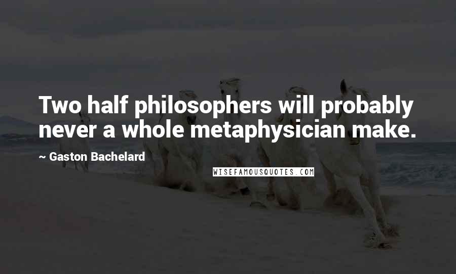 Gaston Bachelard quotes: Two half philosophers will probably never a whole metaphysician make.