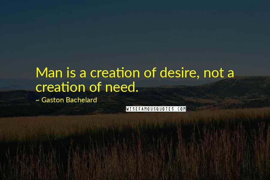Gaston Bachelard quotes: Man is a creation of desire, not a creation of need.