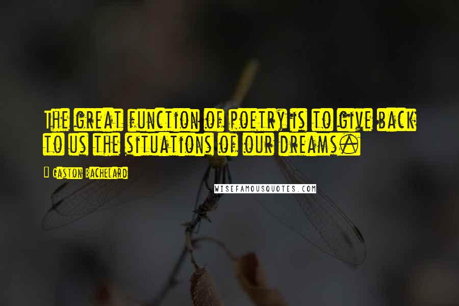 Gaston Bachelard quotes: The great function of poetry is to give back to us the situations of our dreams.