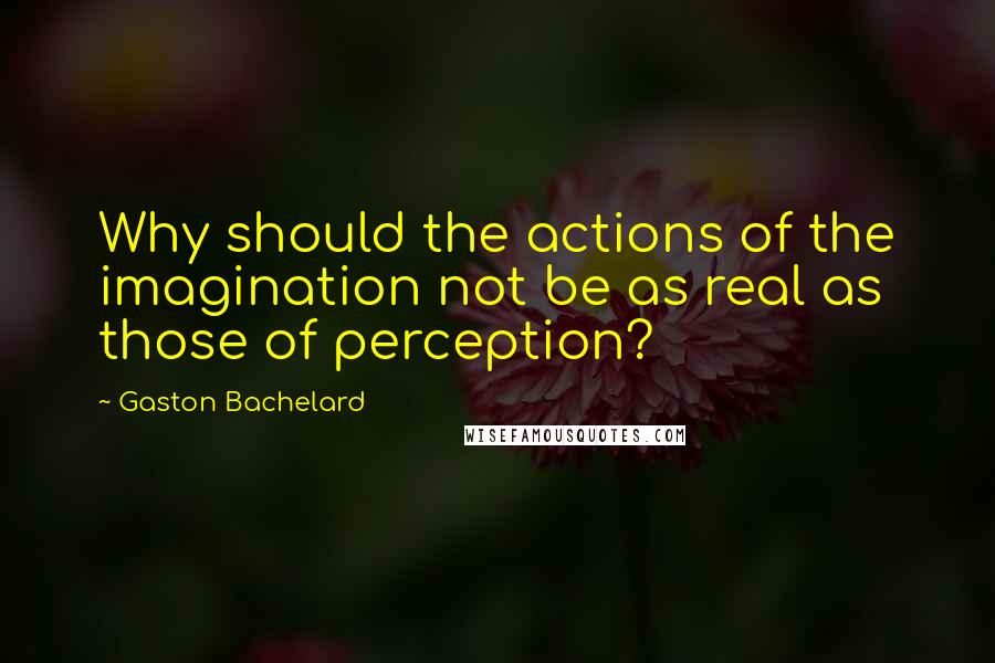 Gaston Bachelard quotes: Why should the actions of the imagination not be as real as those of perception?