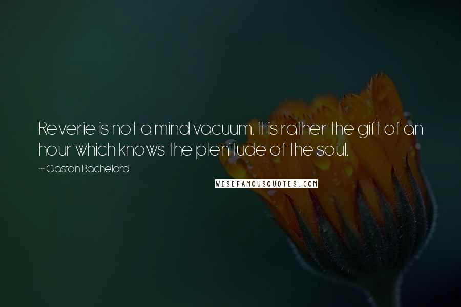 Gaston Bachelard quotes: Reverie is not a mind vacuum. It is rather the gift of an hour which knows the plenitude of the soul.