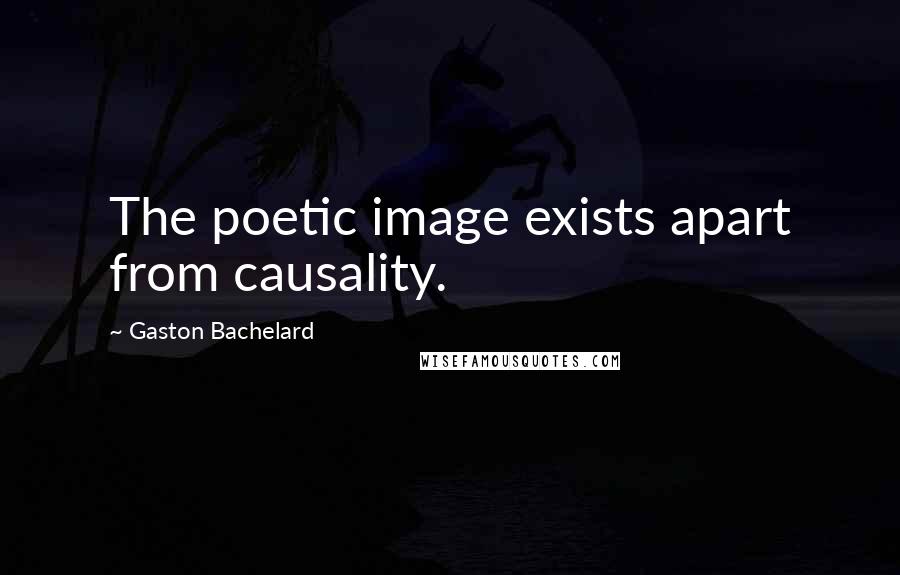 Gaston Bachelard quotes: The poetic image exists apart from causality.