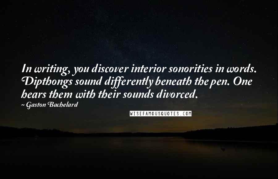Gaston Bachelard quotes: In writing, you discover interior sonorities in words. Dipthongs sound differently beneath the pen. One hears them with their sounds divorced.