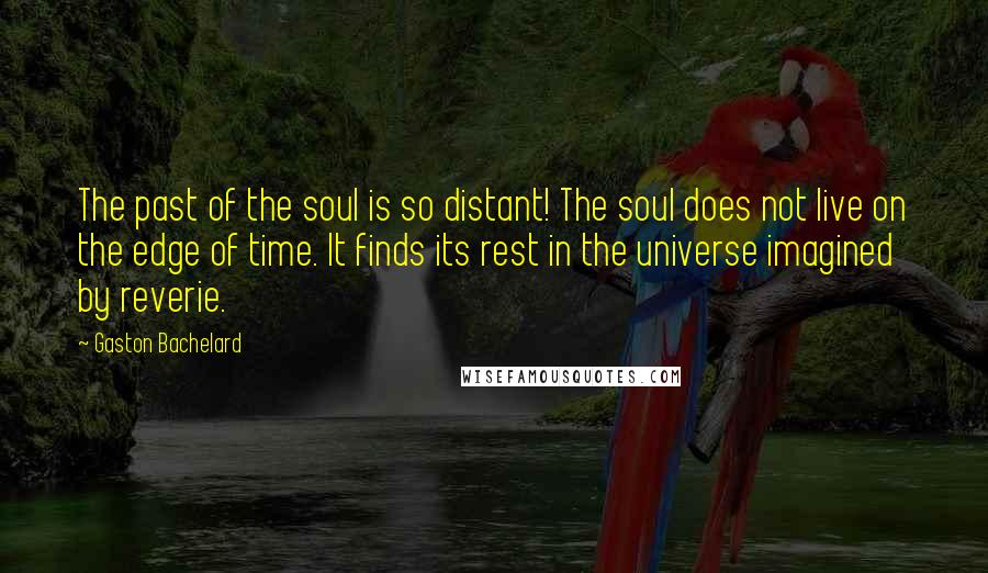 Gaston Bachelard quotes: The past of the soul is so distant! The soul does not live on the edge of time. It finds its rest in the universe imagined by reverie.