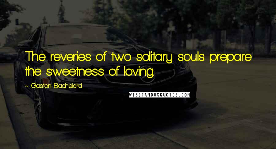 Gaston Bachelard quotes: The reveries of two solitary souls prepare the sweetness of loving.