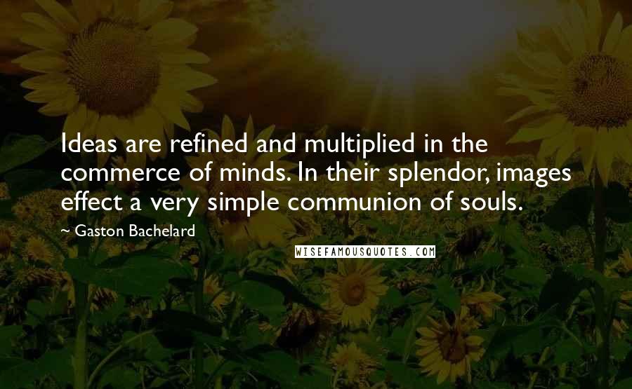 Gaston Bachelard quotes: Ideas are refined and multiplied in the commerce of minds. In their splendor, images effect a very simple communion of souls.