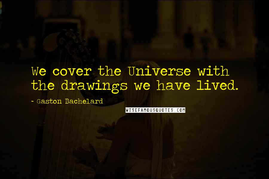 Gaston Bachelard quotes: We cover the Universe with the drawings we have lived.