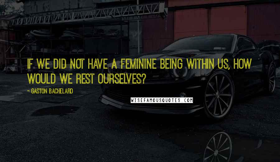 Gaston Bachelard quotes: If we did not have a feminine being within us, how would we rest ourselves?