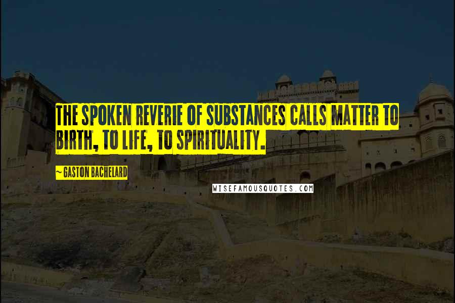 Gaston Bachelard quotes: The spoken reverie of substances calls matter to birth, to life, to spirituality.