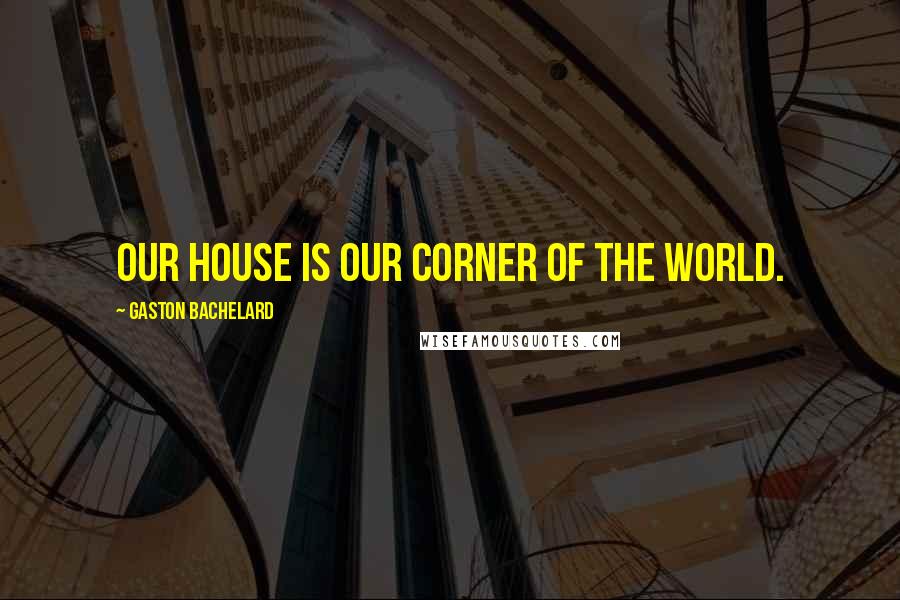 Gaston Bachelard quotes: Our house is our corner of the world.
