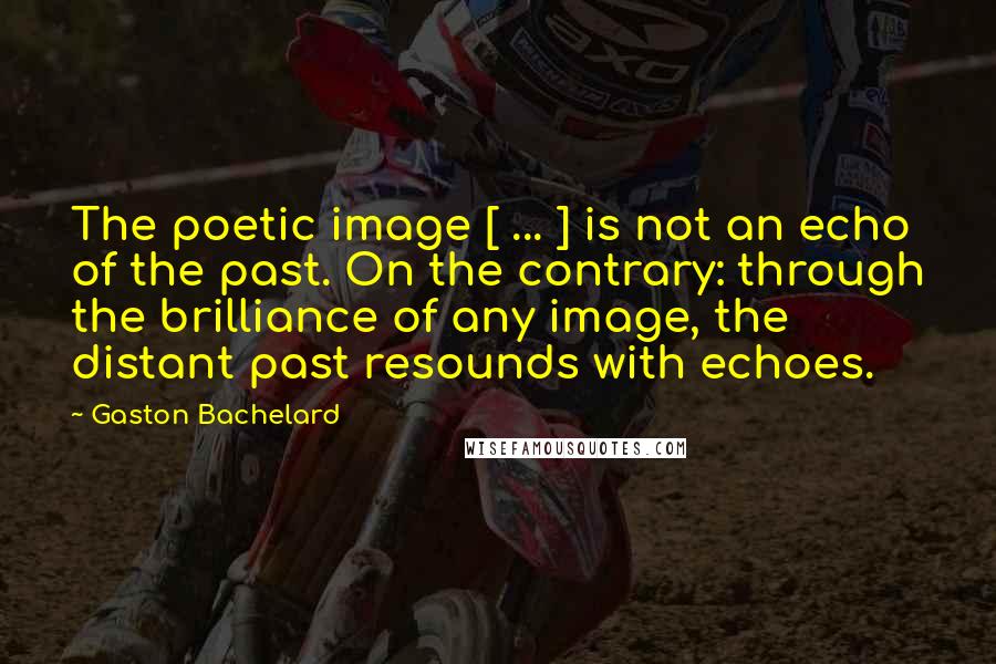 Gaston Bachelard quotes: The poetic image [ ... ] is not an echo of the past. On the contrary: through the brilliance of any image, the distant past resounds with echoes.