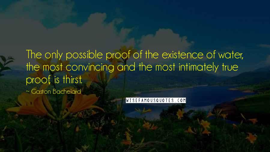 Gaston Bachelard quotes: The only possible proof of the existence of water, the most convincing and the most intimately true proof, is thirst.