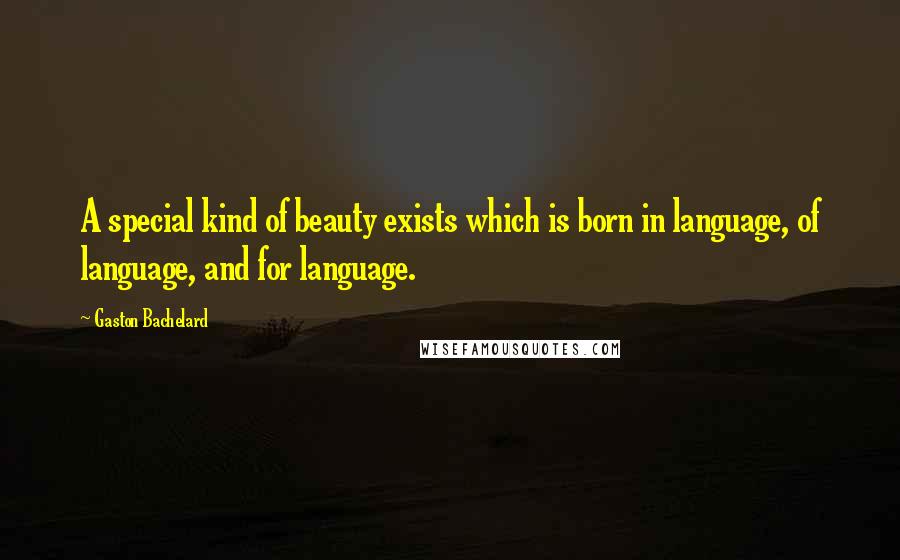 Gaston Bachelard quotes: A special kind of beauty exists which is born in language, of language, and for language.